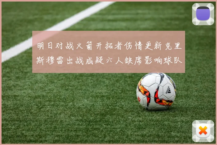 明日对战火箭开拓者伤情更新克里斯穆雷出战成疑六人缺席影响球队实力