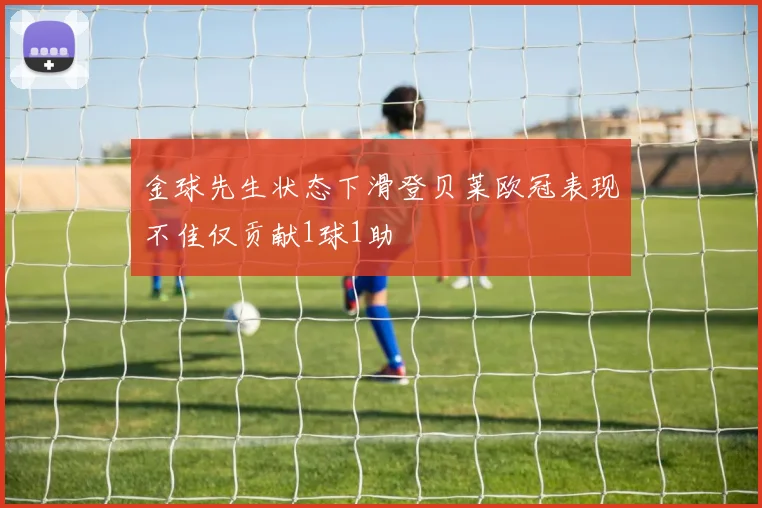金球先生状态下滑登贝莱欧冠表现不佳仅贡献1球1助