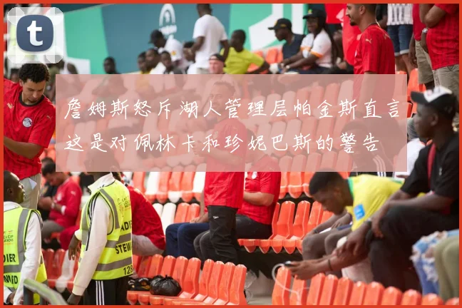 詹姆斯怒斥湖人管理层帕金斯直言这是对佩林卡和珍妮巴斯的警告
