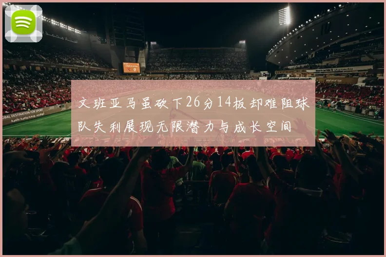 文班亚马虽砍下26分14板却难阻球队失利展现无限潜力与成长空间