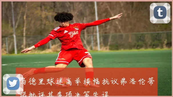 马德里球迷高举横幅抗议弗洛伦蒂诺批评其多项决策失误