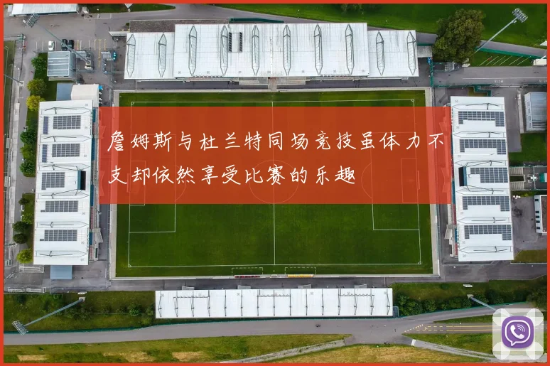 詹姆斯与杜兰特同场竞技虽体力不支却依然享受比赛的乐趣