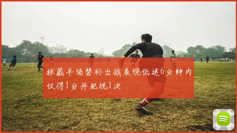 林葳半场替补出战表现低迷6分钟内仅得1分并犯规1次