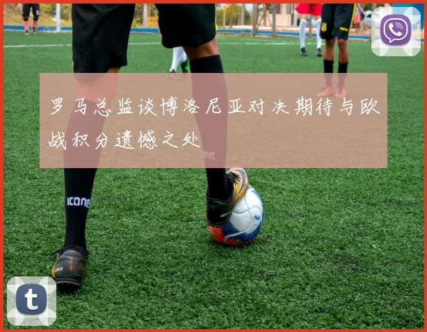 罗马总监谈博洛尼亚对决期待与欧战积分遗憾之处