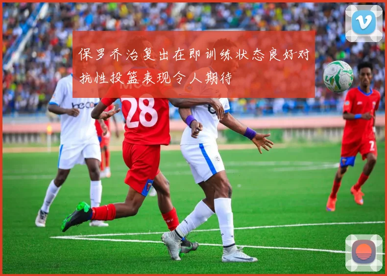 保罗乔治复出在即训练状态良好对抗性投篮表现令人期待