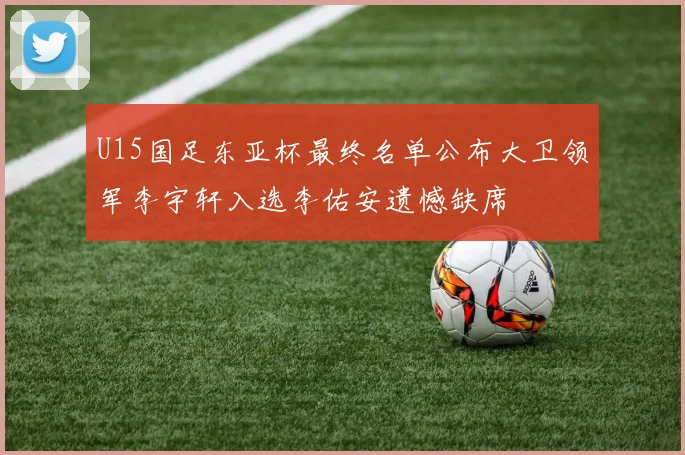 U15国足东亚杯最终名单公布大卫领军李宇轩入选李佑安遗憾缺席