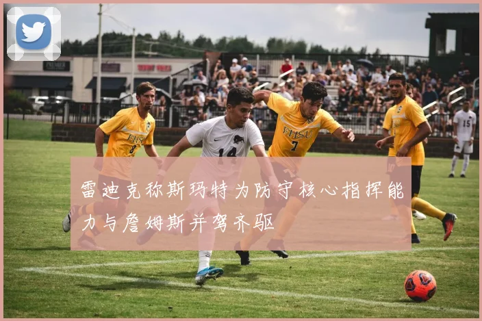 雷迪克称斯玛特为防守核心指挥能力与詹姆斯并驾齐驱