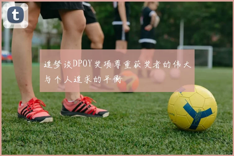 追梦谈DPOY奖项尊重获奖者的伟大与个人追求的平衡