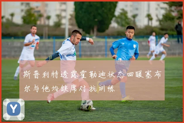 斯普利特透露霍勒迪状态回暖塞布尔与他均缺席对抗训练