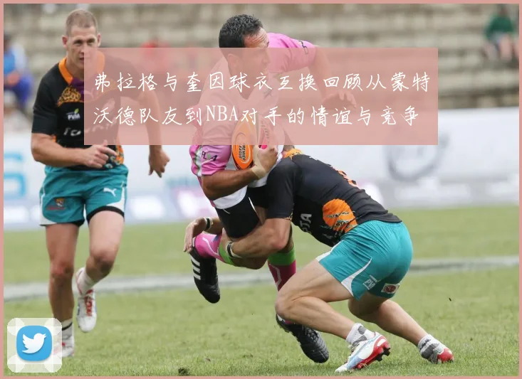 弗拉格与奎因球衣互换回顾从蒙特沃德队友到NBA对手的情谊与竞争