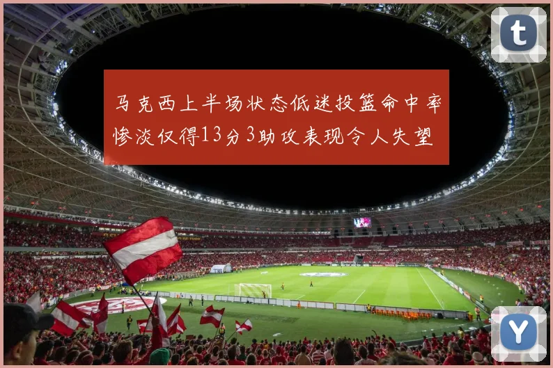 马克西上半场状态低迷投篮命中率惨淡仅得13分3助攻表现令人失望