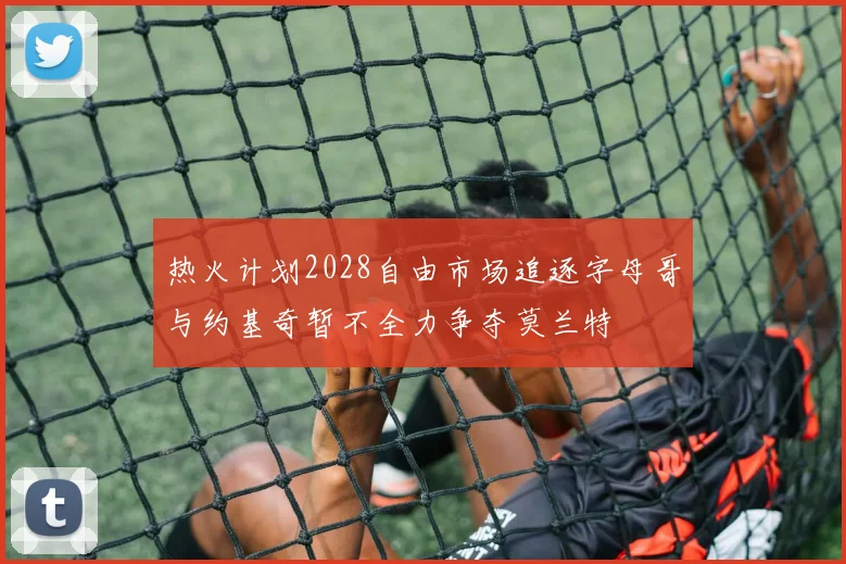 热火计划2028自由市场追逐字母哥与约基奇暂不全力争夺莫兰特