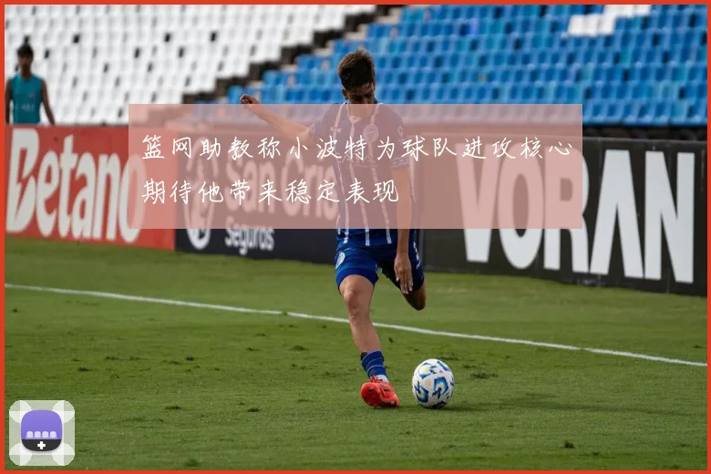 篮网助教称小波特为球队进攻核心期待他带来稳定表现