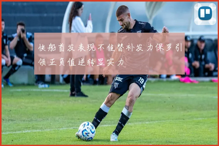 快船首发表现不佳替补发力保罗引领正负值逆转显实力