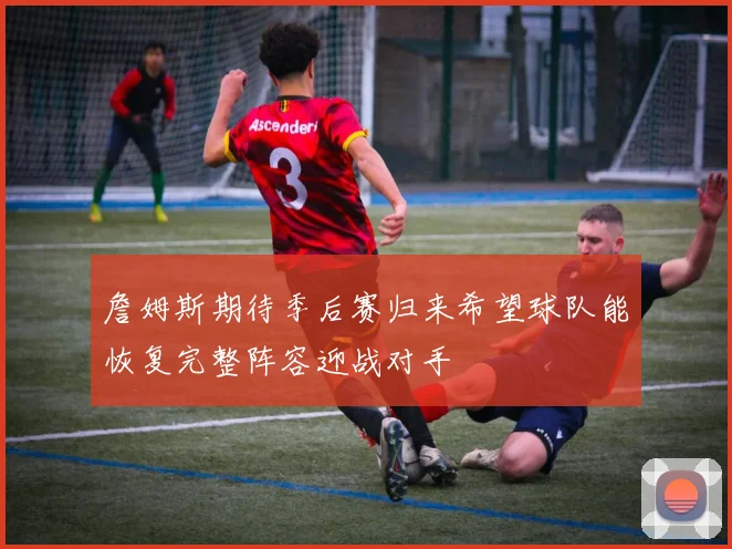 詹姆斯期待季后赛归来希望球队能恢复完整阵容迎战对手