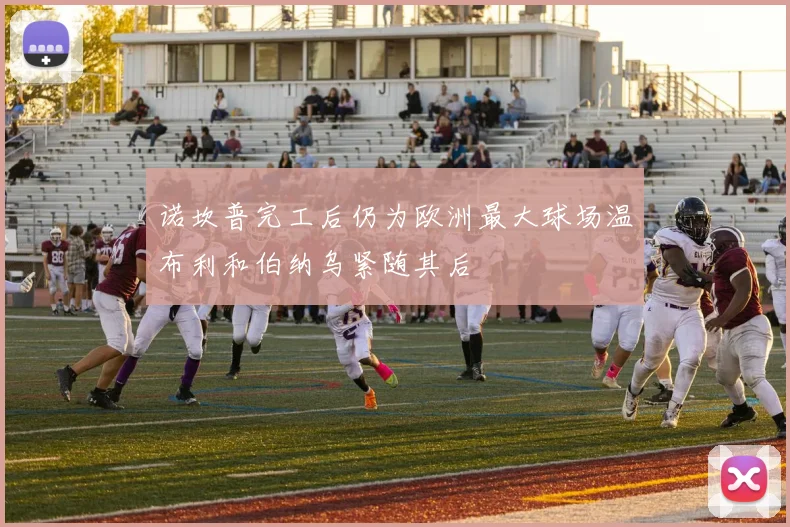 诺坎普完工后仍为欧洲最大球场温布利和伯纳乌紧随其后