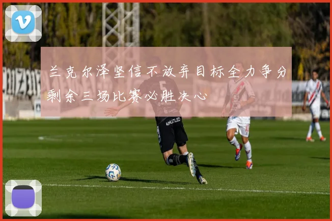兰克尔泽坚信不放弃目标全力争分剩余三场比赛必胜决心