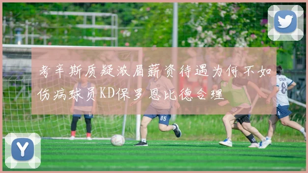 考辛斯质疑浓眉薪资待遇为何不如伤病球员KD保罗恩比德合理