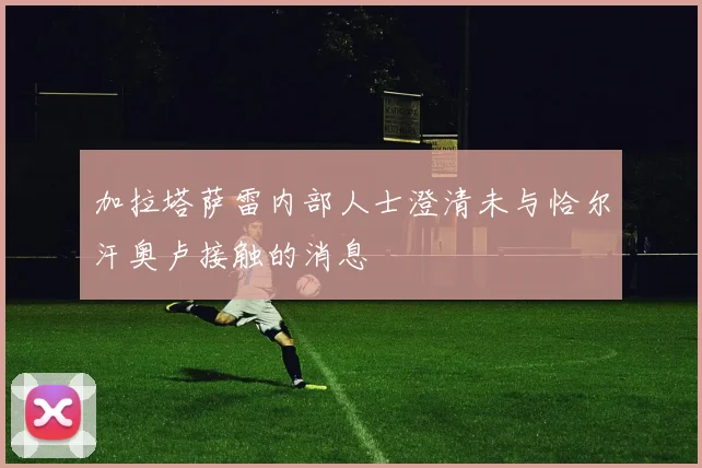 加拉塔萨雷内部人士澄清未与恰尔汗奥卢接触的消息