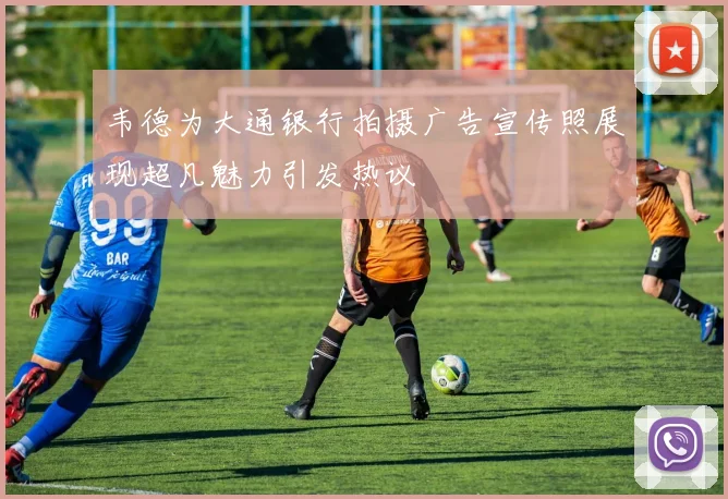 韦德为大通银行拍摄广告宣传照展现超凡魅力引发热议