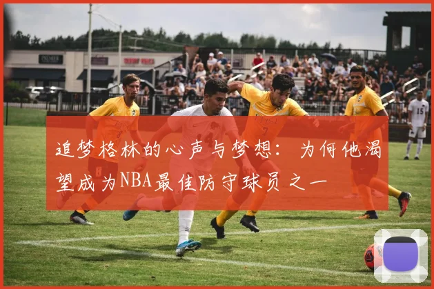 追梦格林的心声与梦想：为何他渴望成为NBA最佳防守球员之一