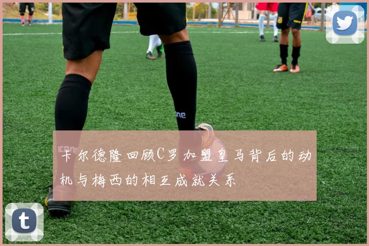 卡尔德隆回顾C罗加盟皇马背后的动机与梅西的相互成就关系