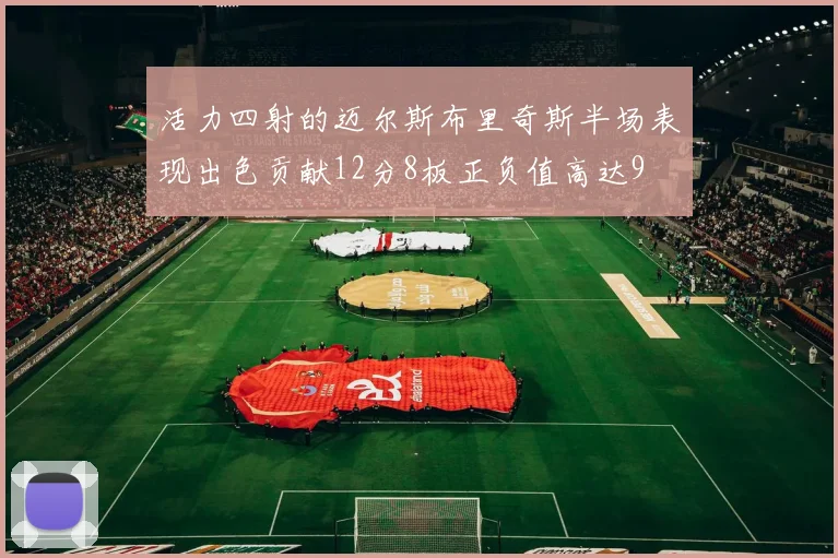 活力四射的迈尔斯布里奇斯半场表现出色贡献12分8板正负值高达9