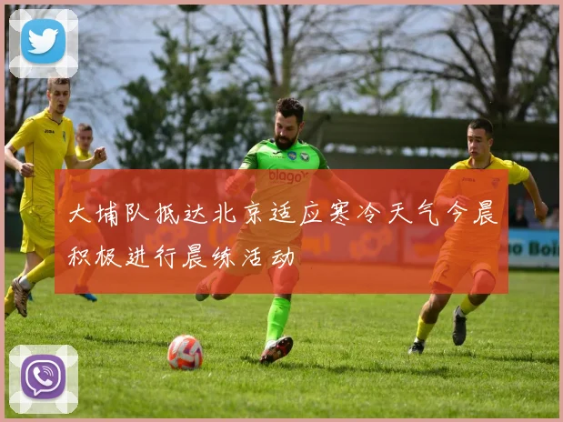 大埔队抵达北京适应寒冷天气今晨积极进行晨练活动