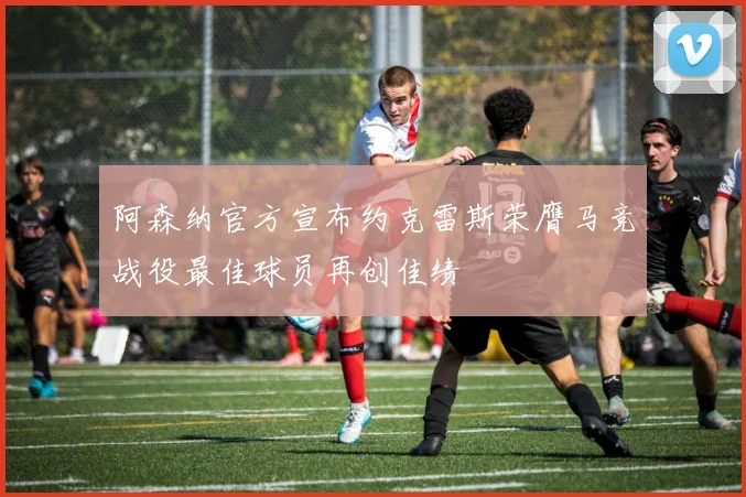 阿森纳官方宣布约克雷斯荣膺马竞战役最佳球员再创佳绩