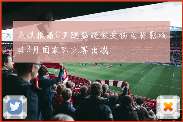 美媒报道C罗腿筋疑似受伤或将影响其3月国家队比赛出战