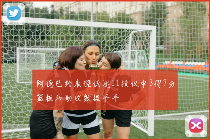阿德巴约表现低迷11投仅中3得7分篮板和助攻数据平平