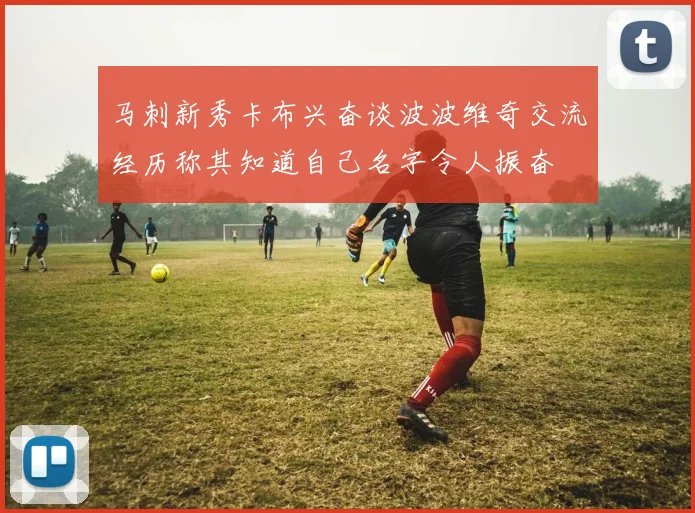 马刺新秀卡布兴奋谈波波维奇交流经历称其知道自己名字令人振奋