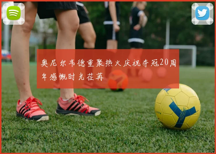 奥尼尔韦德重聚热火庆祝夺冠20周年感慨时光荏苒